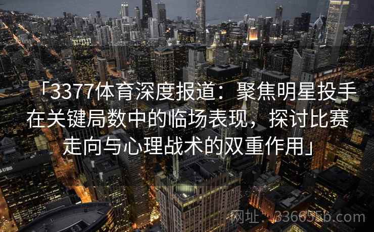 「3377体育深度报道：聚焦明星投手在关键局数中的临场表现，探讨比赛走向与心理战术的双重作用」