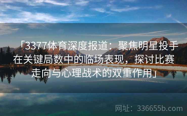 「3377体育深度报道：聚焦明星投手在关键局数中的临场表现，探讨比赛走向与心理战术的双重作用」