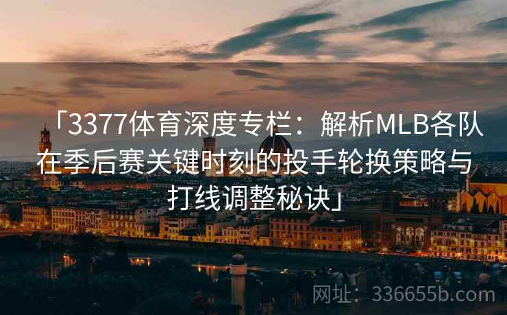 「3377体育深度专栏：解析MLB各队在季后赛关键时刻的投手轮换策略与打线调整秘诀」