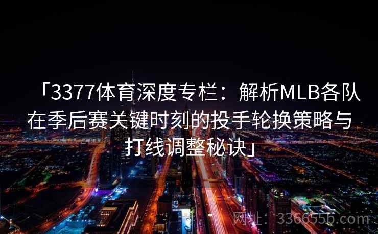 「3377体育深度专栏：解析MLB各队在季后赛关键时刻的投手轮换策略与打线调整秘诀」