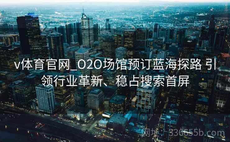 v体育官网_O2O场馆预订蓝海探路 引领行业革新、稳占搜索首屏