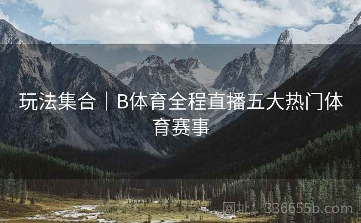 玩法集合｜B体育全程直播五大热门体育赛事