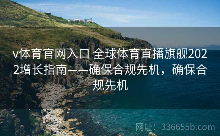 v体育官网入口 全球体育直播旗舰2022增长指南——确保合规先机，确保合规先机