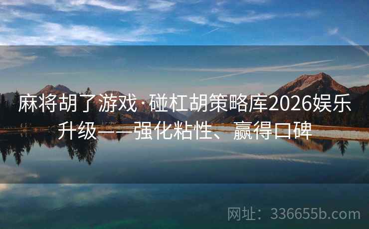 麻将胡了游戏·碰杠胡策略库2026娱乐升级——强化粘性、赢得口碑