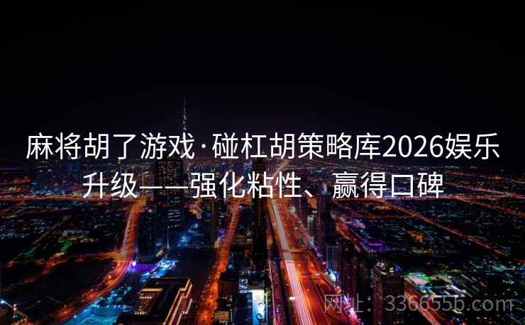 麻将胡了游戏·碰杠胡策略库2026娱乐升级——强化粘性、赢得口碑