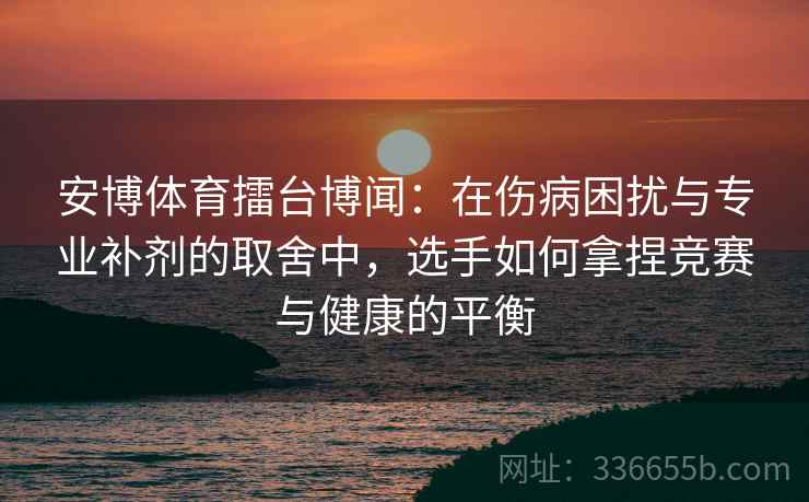 安博体育擂台博闻：在伤病困扰与专业补剂的取舍中，选手如何拿捏竞赛与健康的平衡
