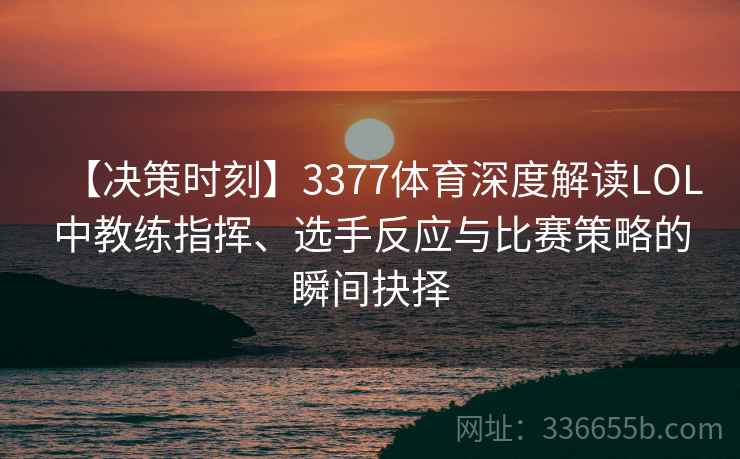 【决策时刻】3377体育深度解读LOL中教练指挥、选手反应与比赛策略的瞬间抉择