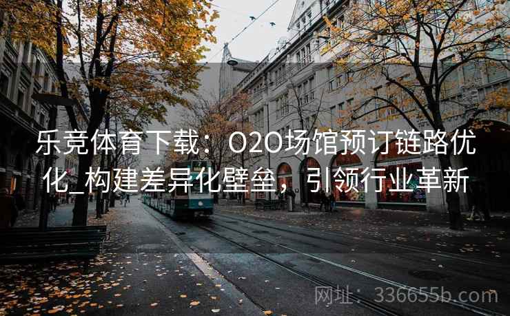 乐竞体育下载：O2O场馆预订链路优化_构建差异化壁垒，引领行业革新