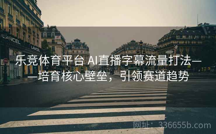 乐竞体育平台 AI直播字幕流量打法——培育核心壁垒，引领赛道趋势