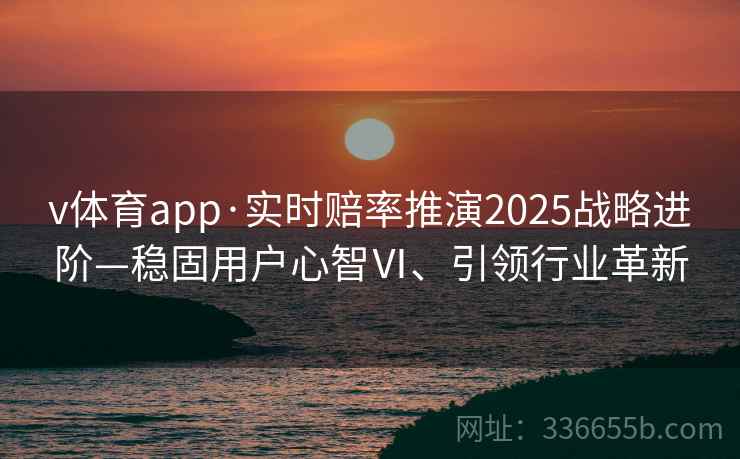 v体育app·实时赔率推演2025战略进阶—稳固用户心智Ⅵ、引领行业革新