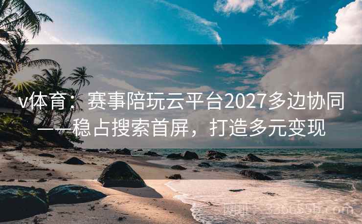 v体育：赛事陪玩云平台2027多边协同——稳占搜索首屏，打造多元变现