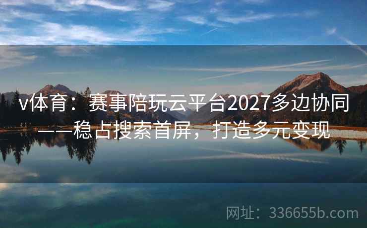 v体育：赛事陪玩云平台2027多边协同——稳占搜索首屏，打造多元变现