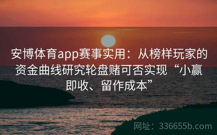 安博体育app赛事实用：从榜样玩家的资金曲线研究轮盘赌可否实现“小赢即收、留作成本”