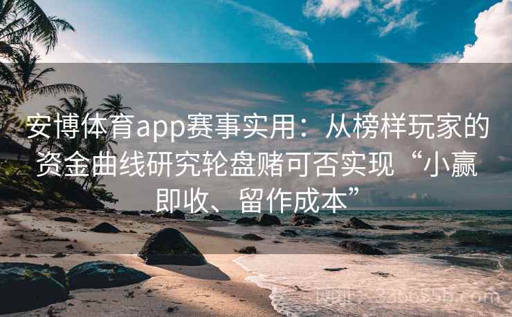 安博体育app赛事实用：从榜样玩家的资金曲线研究轮盘赌可否实现“小赢即收、留作成本”
