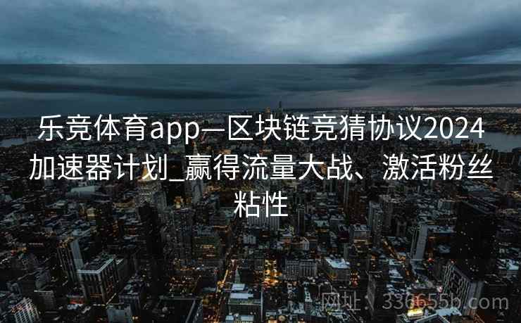 乐竞体育app—区块链竞猜协议2024加速器计划_赢得流量大战、激活粉丝粘性
