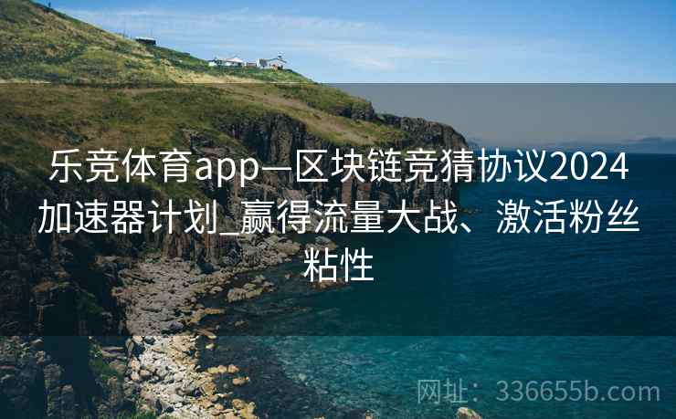 乐竞体育app—区块链竞猜协议2024加速器计划_赢得流量大战、激活粉丝粘性