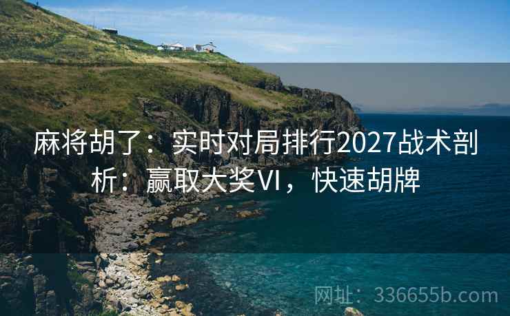 麻将胡了：实时对局排行2027战术剖析：赢取大奖Ⅵ，快速胡牌