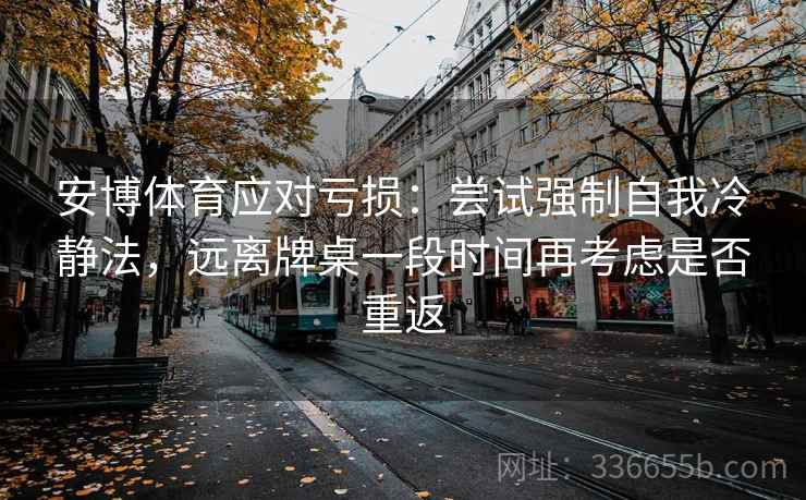 安博体育应对亏损：尝试强制自我冷静法，远离牌桌一段时间再考虑是否重返