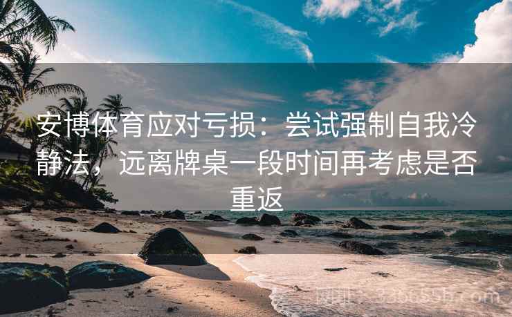 安博体育应对亏损：尝试强制自我冷静法，远离牌桌一段时间再考虑是否重返