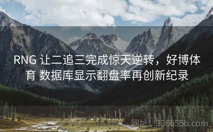 RNG 让二追三完成惊天逆转，好博体育 数据库显示翻盘率再创新纪录