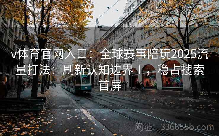 v体育官网入口：全球赛事陪玩2025流量打法：刷新认知边界Ⅰ，稳占搜索首屏