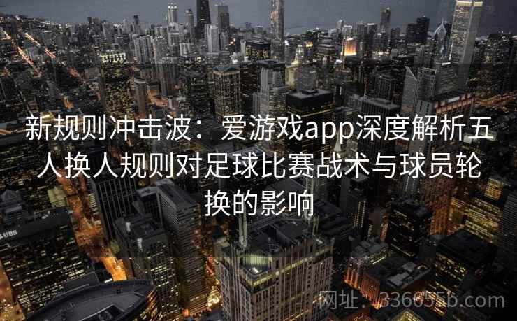 新规则冲击波：爱游戏app深度解析五人换人规则对足球比赛战术与球员轮换的影响