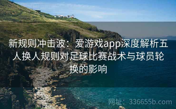 新规则冲击波：爱游戏app深度解析五人换人规则对足球比赛战术与球员轮换的影响