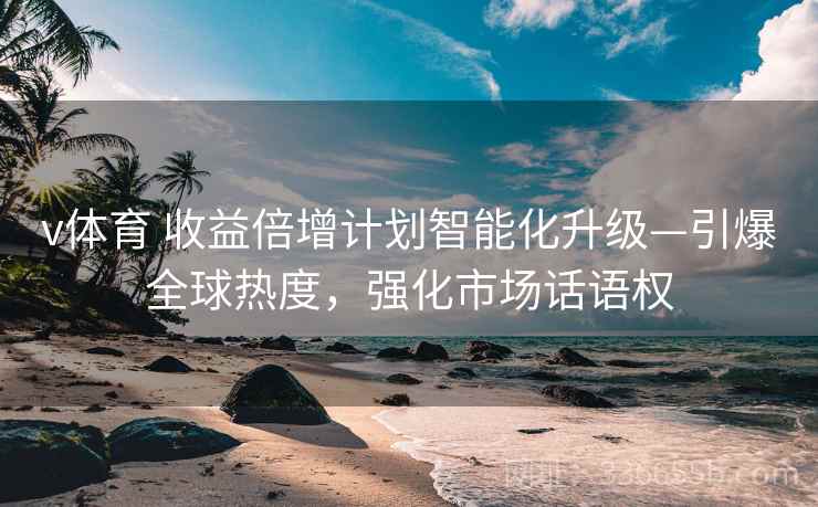 v体育 收益倍增计划智能化升级—引爆全球热度，强化市场话语权