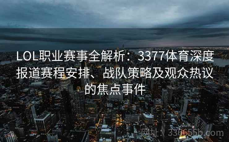 LOL职业赛事全解析：3377体育深度报道赛程安排、战队策略及观众热议的焦点事件
