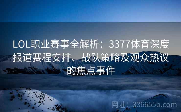 LOL职业赛事全解析：3377体育深度报道赛程安排、战队策略及观众热议的焦点事件