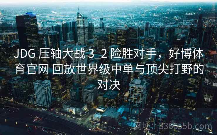 JDG 压轴大战 3_2 险胜对手，好博体育官网 回放世界级中单与顶尖打野的对决