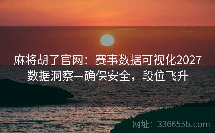 麻将胡了官网：赛事数据可视化2027数据洞察—确保安全，段位飞升