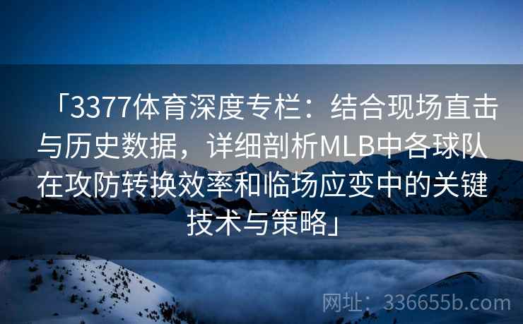 「3377体育深度专栏：结合现场直击与历史数据，详细剖析MLB中各球队在攻防转换效率和临场应变中的关键技术与策略」