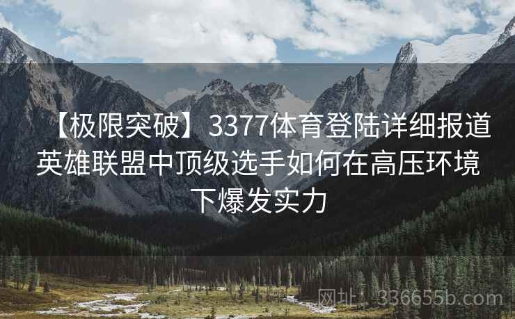 【极限突破】3377体育登陆详细报道英雄联盟中顶级选手如何在高压环境下爆发实力