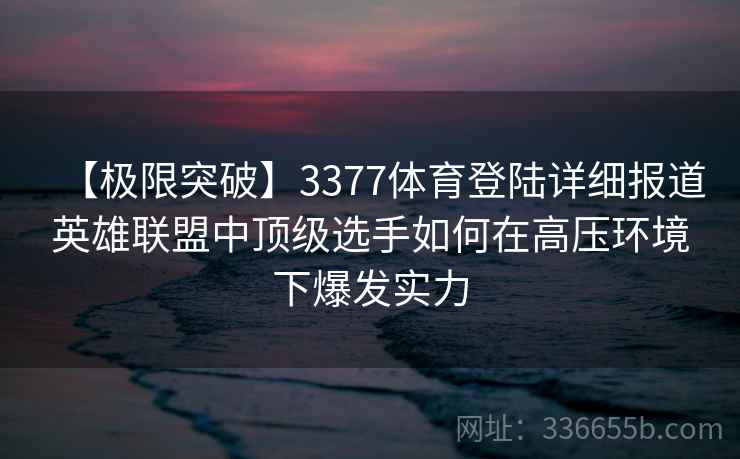 【极限突破】3377体育登陆详细报道英雄联盟中顶级选手如何在高压环境下爆发实力