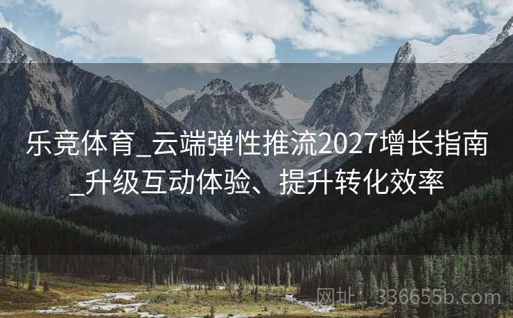 乐竞体育_云端弹性推流2027增长指南_升级互动体验、提升转化效率