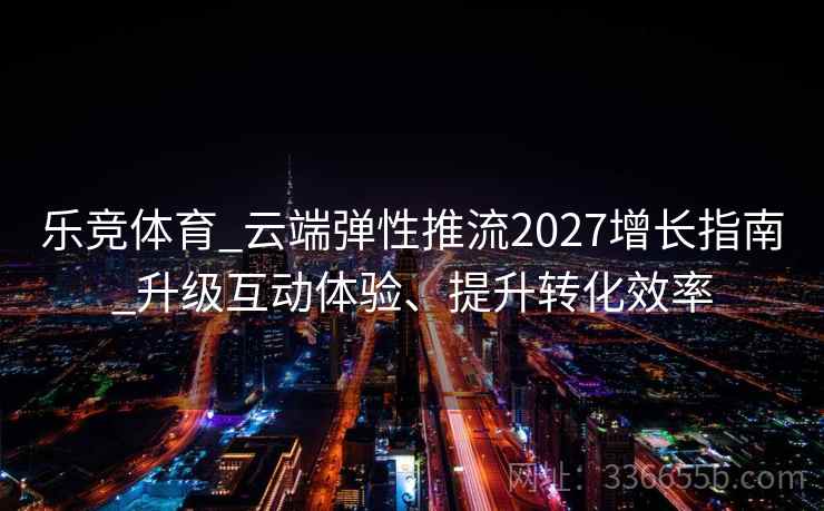 乐竞体育_云端弹性推流2027增长指南_升级互动体验、提升转化效率