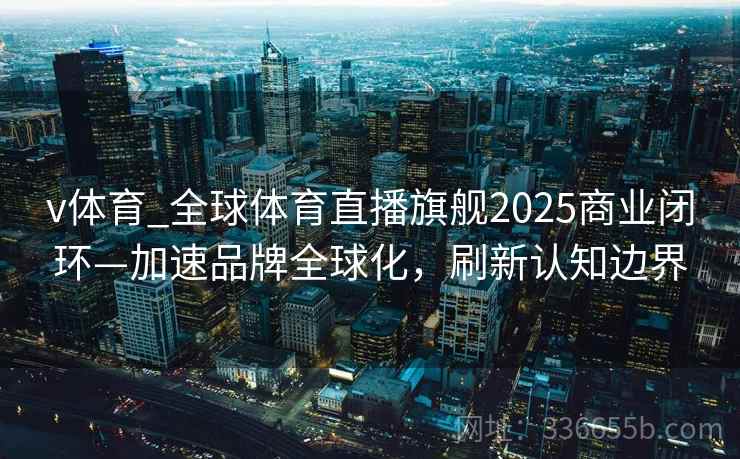 v体育_全球体育直播旗舰2025商业闭环—加速品牌全球化，刷新认知边界
