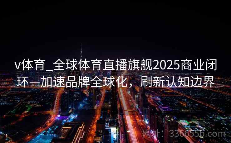 v体育_全球体育直播旗舰2025商业闭环—加速品牌全球化，刷新认知边界
