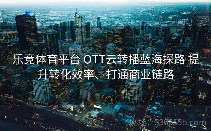 乐竞体育平台 OTT云转播蓝海探路 提升转化效率、打通商业链路
