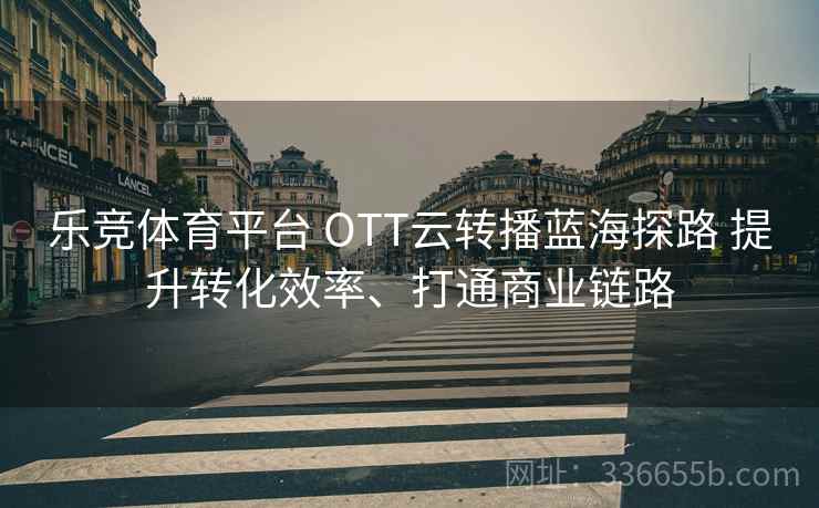乐竞体育平台 OTT云转播蓝海探路 提升转化效率、打通商业链路