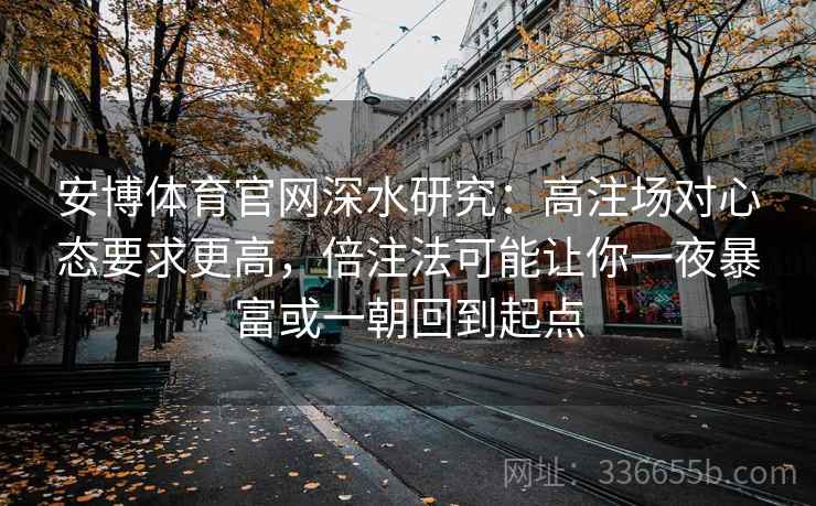 安博体育官网深水研究：高注场对心态要求更高，倍注法可能让你一夜暴富或一朝回到起点