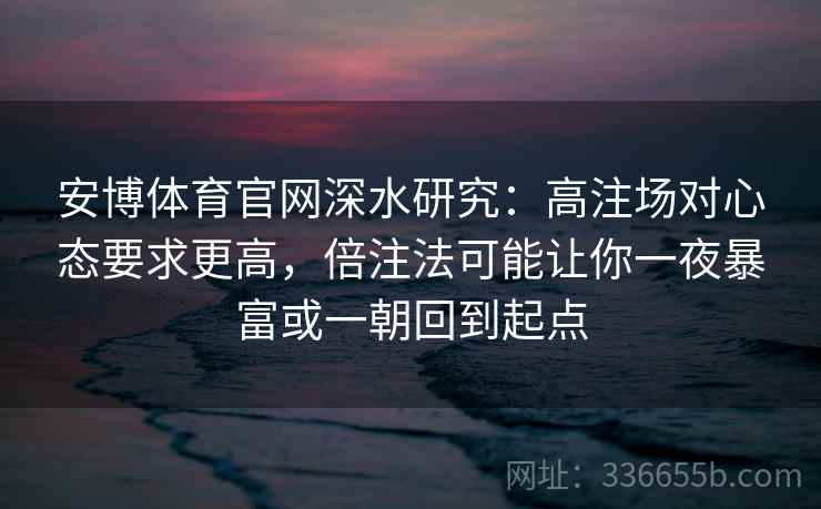 安博体育官网深水研究：高注场对心态要求更高，倍注法可能让你一夜暴富或一朝回到起点