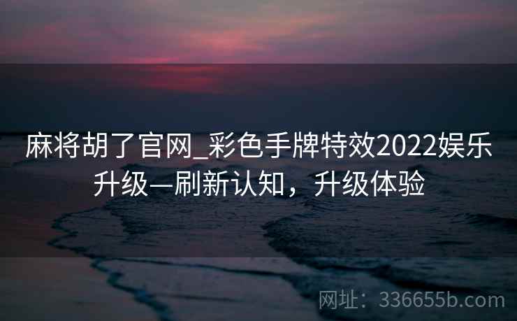 麻将胡了官网_彩色手牌特效2022娱乐升级—刷新认知，升级体验