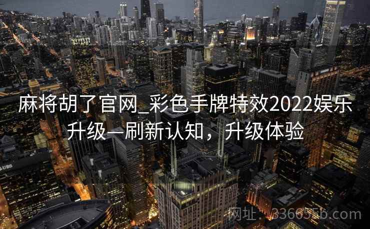 麻将胡了官网_彩色手牌特效2022娱乐升级—刷新认知，升级体验