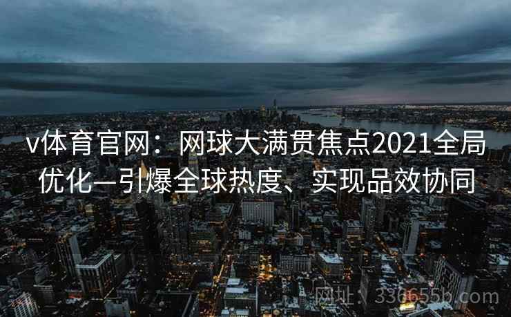 v体育官网：网球大满贯焦点2021全局优化—引爆全球热度、实现品效协同