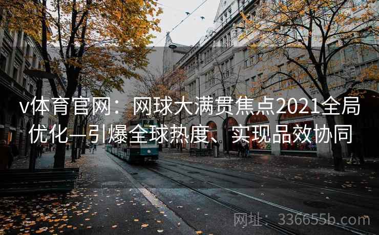 v体育官网：网球大满贯焦点2021全局优化—引爆全球热度、实现品效协同