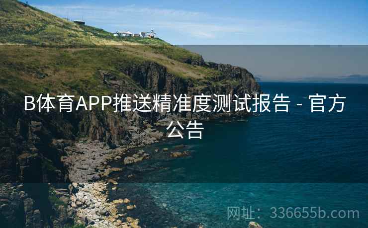 B体育APP推送精准度测试报告 - 官方公告