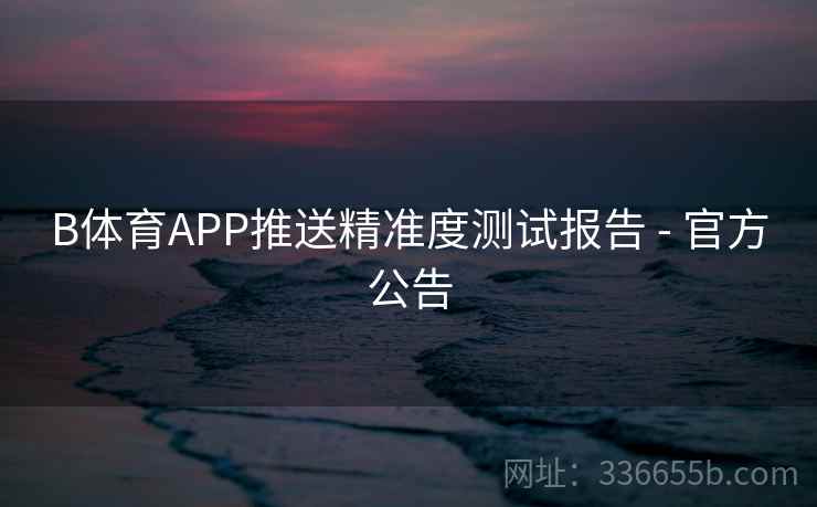 B体育APP推送精准度测试报告 - 官方公告