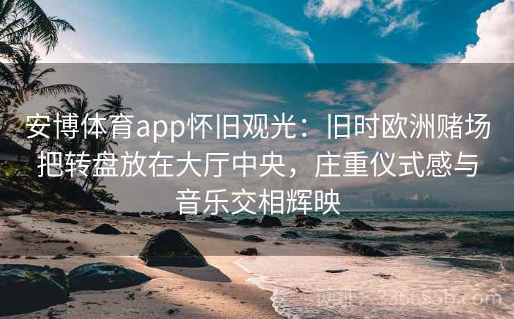 安博体育app怀旧观光：旧时欧洲赌场把转盘放在大厅中央，庄重仪式感与音乐交相辉映